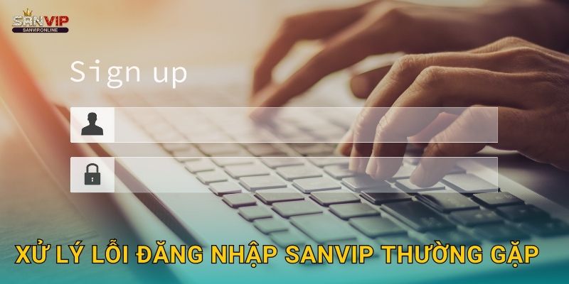 Xử lý lỗi đăng nhập Sanvip thường gặp