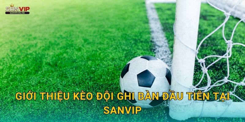Giới thiệu kèo đội ghi bàn đầu tiên tại Sanvip