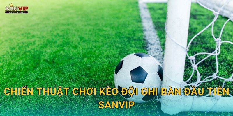 Chiến thuật chơi kèo đội ghi bàn đầu tiên Sanvip