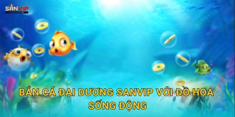 Bắn Cá Đại Dương Sanvip với đồ họa sống động